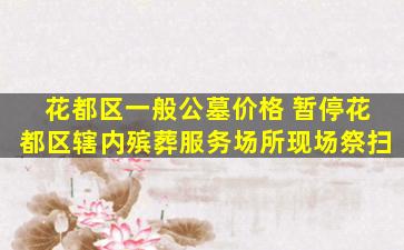 花都区一般公墓价格 暂停花都区辖内殡葬服务场所现场祭扫